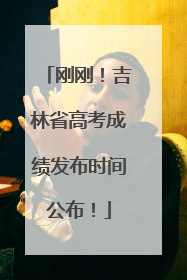 刚刚！吉林省高考成绩发布时间公布！