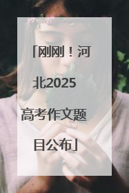 刚刚！河北2025高考作文题目公布