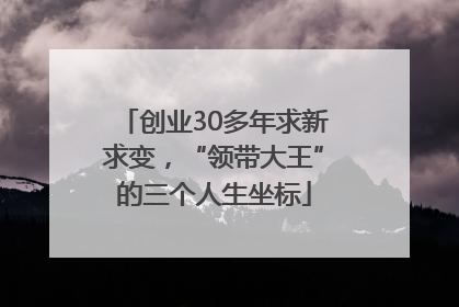创业30多年求新求变，“领带大王”的三个人生坐标