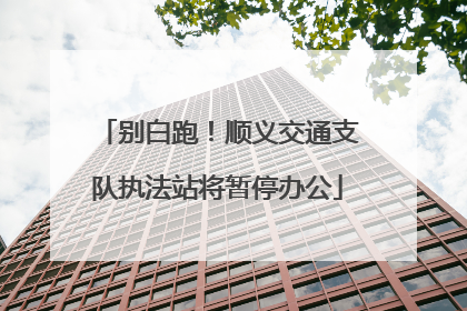别白跑！顺义交通支队执法站将暂停办公