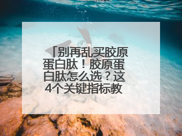 别再乱买胶原蛋白肽！胶原蛋白肽怎么选？这4个关键指标教你挑到最优品
