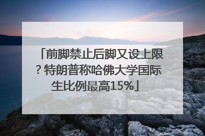 前脚禁止后脚又设上限？特朗普称哈佛大学国际生比例最高15%
