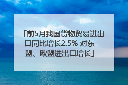 前5月我国货物贸易进出口同比增长2.5% 对东盟、欧盟进出口增长
