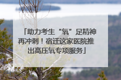 助力考生“氧”足精神再冲刺！宿迁这家医院推出高压氧专项服务