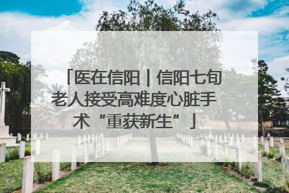 医在信阳｜信阳七旬老人接受高难度心脏手术“重获新生”