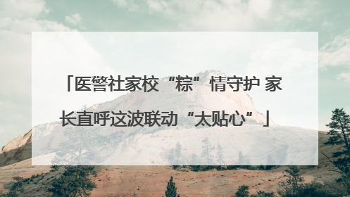 医警社家校“粽”情守护 家长直呼这波联动“太贴心”