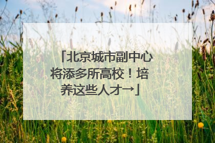 北京城市副中心将添多所高校！培养这些人才→