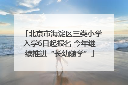 北京市海淀区三类小学入学6日起报名 今年继续推进“长幼随学”