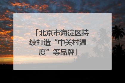 北京市海淀区持续打造“中关村温度”等品牌