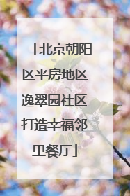 北京朝阳区平房地区逸翠园社区打造幸福邻里餐厅