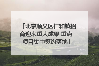 北京顺义区仁和镇招商迎来重大成果 重点项目集中签约落地