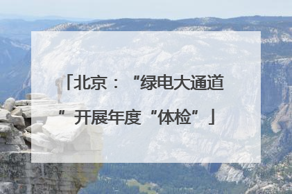 北京：“绿电大通道”开展年度“体检”