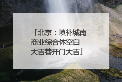 北京：填补城南商业综合体空白 大吉巷开门大吉