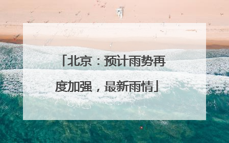 北京：预计雨势再度加强，最新雨情