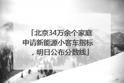 北京34万余个家庭申请新能源小客车指标，明日公布分数线