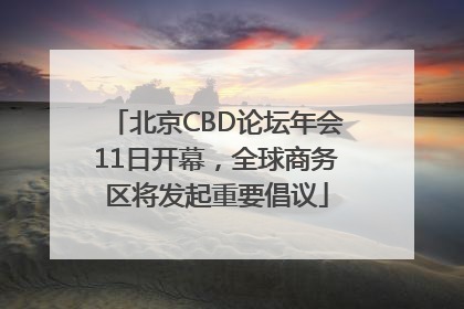 北京CBD论坛年会11日开幕，全球商务区将发起重要倡议
