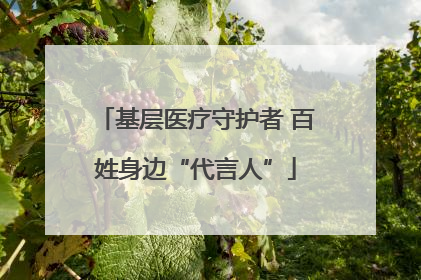 基层医疗守护者 百姓身边“代言人”