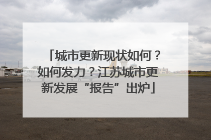 城市更新现状如何？如何发力？江苏城市更新发展“报告”出炉