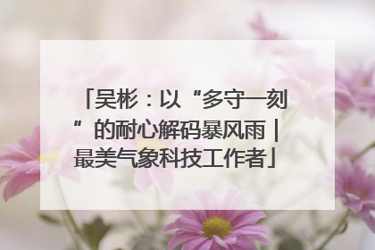 吴彬：以“多守一刻”的耐心解码暴风雨｜最美气象科技工作者