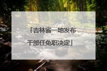 吉林省一地发布干部任免职决定