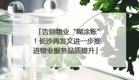 告别物业“糊涂账”！长沙再发文进一步推进物业服务品质提升