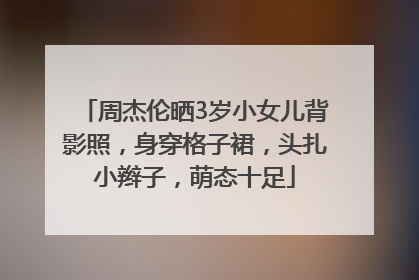 周杰伦晒3岁小女儿背影照，身穿格子裙，头扎小辫子，萌态十足