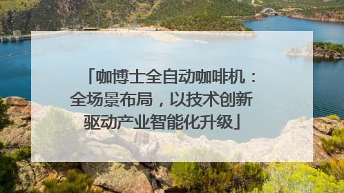 咖博士全自动咖啡机：全场景布局，以技术创新驱动产业智能化升级