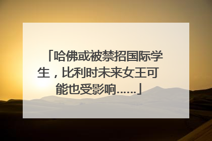 哈佛或被禁招国际学生，比利时未来女王可能也受影响……