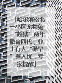 哈尔滨松北一小区宠物兔“越狱”两年繁育四代，业主有人“稀罕”有人忧，专家提醒