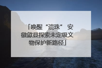 唤醒“遗珠” 安徽歙县探索未定级文物保护新路径