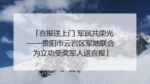 喜报送上门 军属共荣光——贵阳市云岩区军地联合为立功受奖军人送喜报