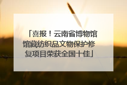 喜报！云南省博物馆馆藏纺织品文物保护修复项目荣获全国十佳