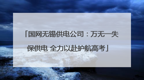 国网无锡供电公司：万无一失保供电 全力以赴护航高考