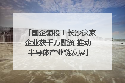 国企领投！长沙这家企业获千万融资 推动半导体产业链发展
