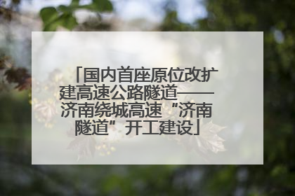 国内首座原位改扩建高速公路隧道——济南绕城高速“济南隧道”开工建设