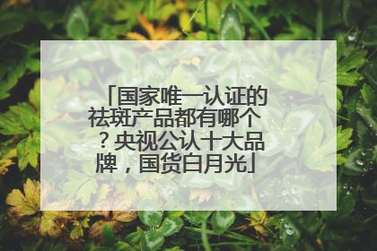 国家唯一认证的祛斑产品都有哪个？央视公认十大品牌，国货白月光