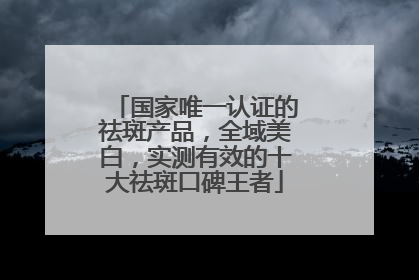 国家唯一认证的祛斑产品，全域美白，实测有效的十大祛斑口碑王者