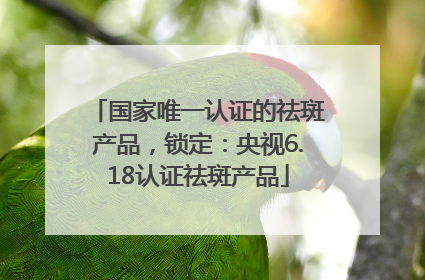 国家唯一认证的祛斑产品，锁定：央视6.18认证祛斑产品