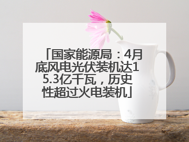 国家能源局：4月底风电光伏装机达15.3亿千瓦，历史性超过火电装机