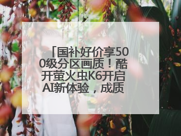 国补好价享500级分区画质！酷开萤火虫K6开启AI新体验，成质价比首选
