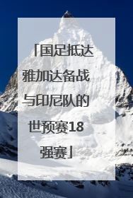 国足抵达雅加达备战与印尼队的世预赛18强赛