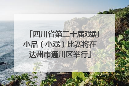 四川省第二十届戏剧小品（小戏）比赛将在达州市通川区举行