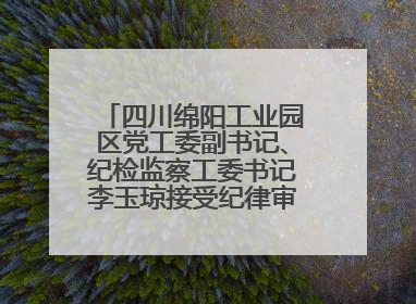 四川绵阳工业园区党工委副书记、纪检监察工委书记李玉琼接受纪律审查和监察调查