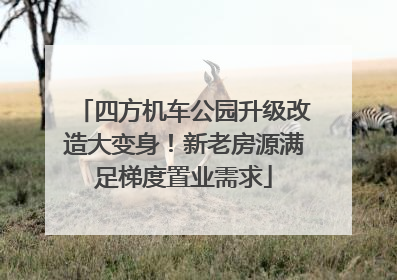 四方机车公园升级改造大变身！新老房源满足梯度置业需求