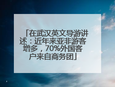 在武汉英文导游讲述：近年来亚非游客增多，70%外国客户来自商务团