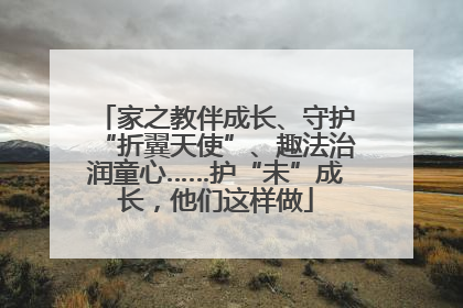 家之教伴成长、守护“折翼天使”、趣法治润童心……护“未”成长，他们这样做