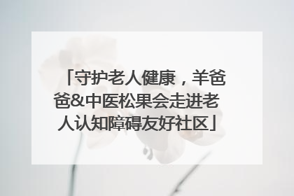 守护老人健康，羊爸爸&中医松果会走进老人认知障碍友好社区