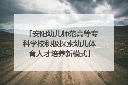 安阳幼儿师范高等专科学校积极探索幼儿体育人才培养新模式