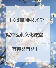 安阳职业技术学院中医药文化课堂有趣又有益