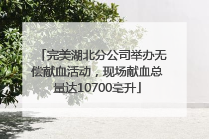 完美湖北分公司举办无偿献血活动，现场献血总量达10700毫升